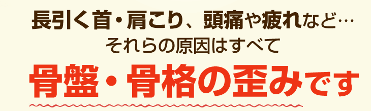 長引く首・肩こり、頭痛や疲れなどの原因は骨盤・骨格の歪みです